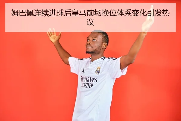 姆巴佩连续进球后皇马前场换位体系变化引发热议