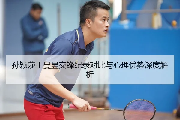孙颖莎王曼昱交锋纪录对比与心理优势深度解析
